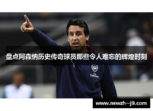 盘点阿森纳历史传奇球员那些令人难忘的辉煌时刻