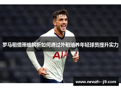 罗马租借策略解析如何通过外租培养年轻球员提升实力
