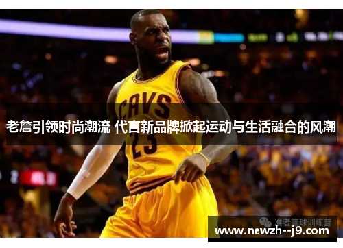 老詹引领时尚潮流 代言新品牌掀起运动与生活融合的风潮