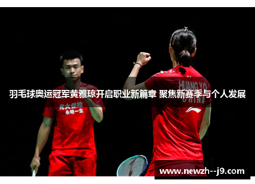 羽毛球奥运冠军黄雅琼开启职业新篇章 聚焦新赛季与个人发展