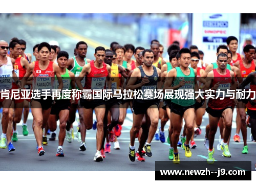 肯尼亚选手再度称霸国际马拉松赛场展现强大实力与耐力
