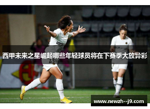 西甲未来之星崛起哪些年轻球员将在下赛季大放异彩
