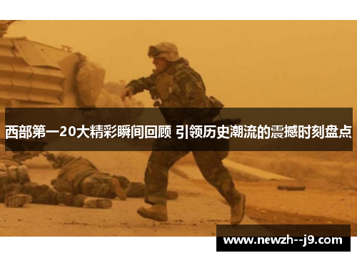 西部第一20大精彩瞬间回顾 引领历史潮流的震撼时刻盘点