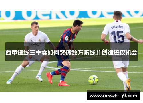 西甲锋线三重奏如何突破敌方防线并创造进攻机会