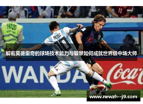 解密莫德里奇的球场技术能力与智慧如何成就世界级中场大师