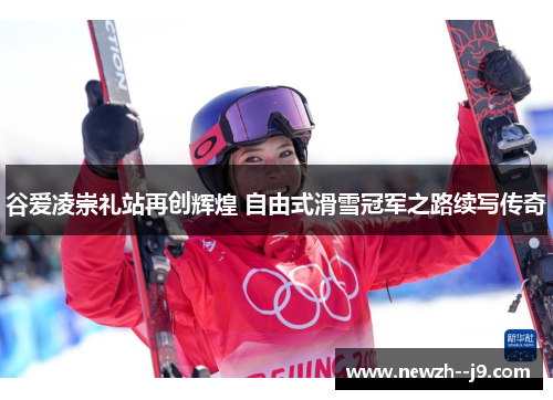 谷爱凌崇礼站再创辉煌 自由式滑雪冠军之路续写传奇