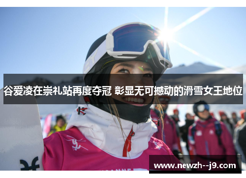 谷爱凌在崇礼站再度夺冠 彰显无可撼动的滑雪女王地位