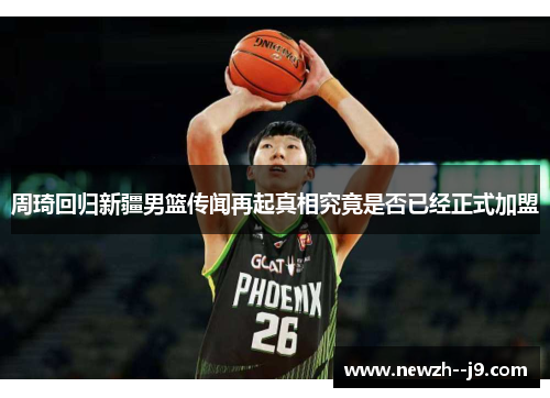 周琦回归新疆男篮传闻再起真相究竟是否已经正式加盟