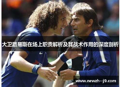 大卫路易斯在场上职责解析及其战术作用的深度剖析