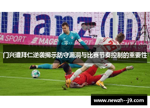 门兴遭拜仁逆袭揭示防守漏洞与比赛节奏控制的重要性