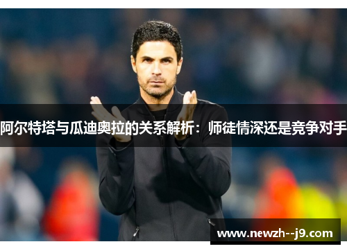 阿尔特塔与瓜迪奥拉的关系解析：师徒情深还是竞争对手