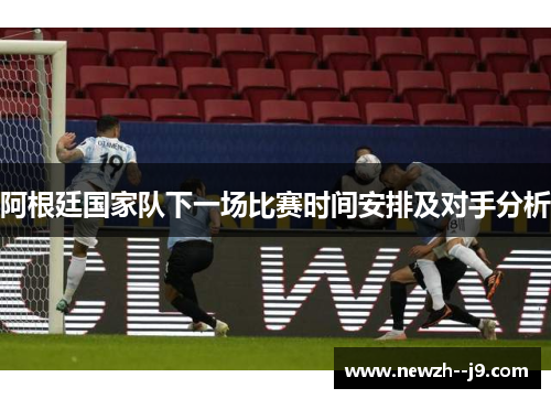 阿根廷国家队下一场比赛时间安排及对手分析