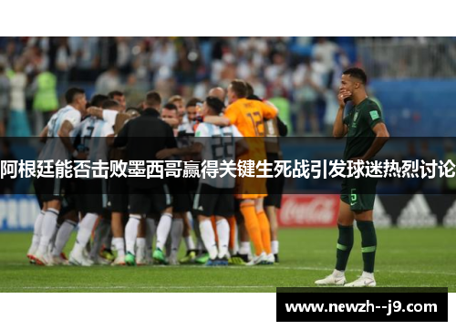 阿根廷能否击败墨西哥赢得关键生死战引发球迷热烈讨论
