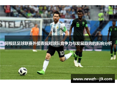 阿根廷足球联赛外援表现对球队竞争力与发展趋势的影响分析 阿根廷足球联赛外援表现对球队竞争力与发展趋势的影响分析