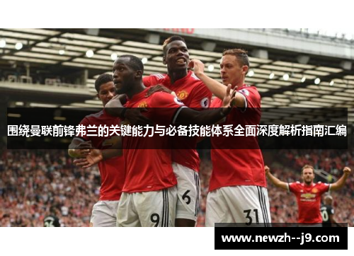 围绕曼联前锋弗兰的关键能力与必备技能体系全面深度解析指南汇编 围绕曼联前锋弗兰的关键能力与必备技能体系全面深度解析指南汇编