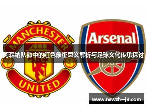 阿森纳队徽中的红色象征意义解析与足球文化传承探讨 阿森纳队徽中的红色象征意义解析与足球文化传承探讨