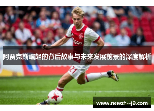 阿贾克斯崛起的背后故事与未来发展前景的深度解析 阿贾克斯崛起的背后故事与未来发展前景的深度解析