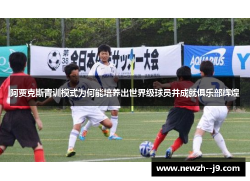 阿贾克斯青训模式为何能培养出世界级球员并成就俱乐部辉煌 阿贾克斯青训模式为何能培养出世界级球员并成就俱乐部辉煌
