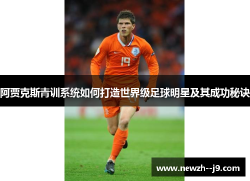 阿贾克斯青训系统如何打造世界级足球明星及其成功秘诀 阿贾克斯青训系统如何打造世界级足球明星及其成功秘诀