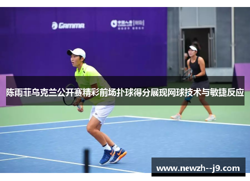 陈雨菲乌克兰公开赛精彩前场扑球得分展现网球技术与敏捷反应 陈雨菲乌克兰公开赛精彩前场扑球得分展现网球技术与敏捷反应