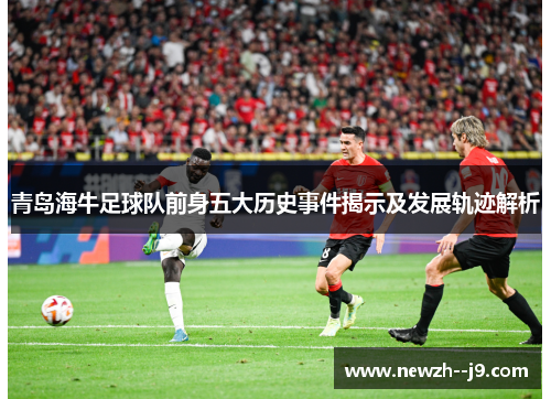 青岛海牛足球队前身五大历史事件揭示及发展轨迹解析 青岛海牛足球队前身五大历史事件揭示及发展轨迹解析