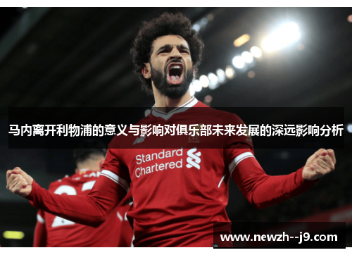 马内离开利物浦的意义与影响对俱乐部未来发展的深远影响分析 马内离开利物浦的意义与影响对俱乐部未来发展的深远影响分析
