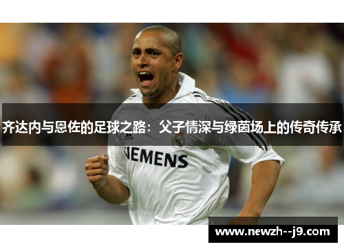 齐达内与恩佐的足球之路：父子情深与绿茵场上的传奇传承