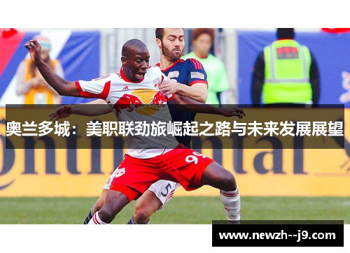 奥兰多城：美职联劲旅崛起之路与未来发展展望