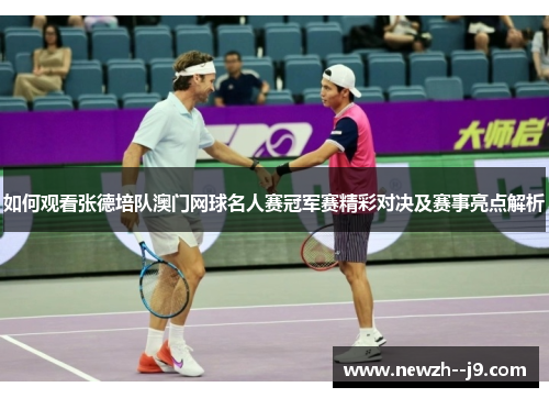 如何观看张德培队澳门网球名人赛冠军赛精彩对决及赛事亮点解析