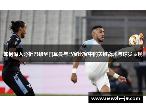 如何深入分析巴黎圣日耳曼与马赛比赛中的关键战术与球员表现