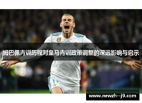 姆巴佩青训历程对皇马青训政策调整的深远影响与启示