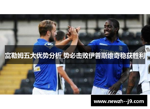 富勒姆五大优势分析 势必击败伊普斯维奇稳获胜利