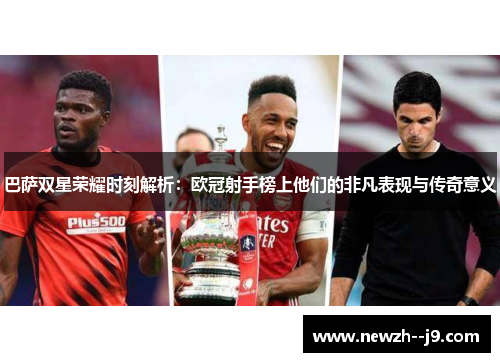 巴萨双星荣耀时刻解析：欧冠射手榜上他们的非凡表现与传奇意义