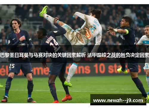 巴黎圣日耳曼与马赛对决的关键因素解析 法甲巅峰之战的胜负决定因素