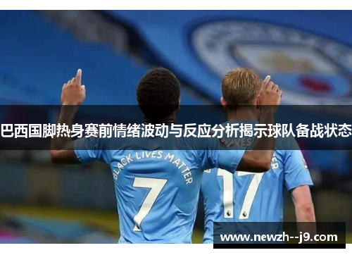 巴西国脚热身赛前情绪波动与反应分析揭示球队备战状态