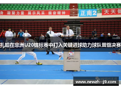 扎哈在非洲U20锦标赛中打入关键进球助力球队晋级决赛