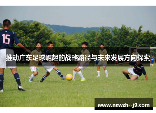 推动广东足球崛起的战略路径与未来发展方向探索 推动广东足球崛起的战略路径与未来发展方向探索