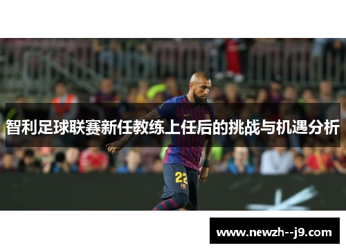 智利足球联赛新任教练上任后的挑战与机遇分析