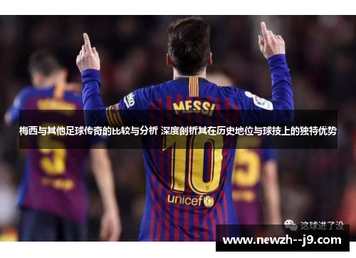 梅西与其他足球传奇的比较与分析 深度剖析其在历史地位与球技上的独特优势