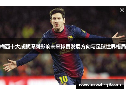 梅西十大成就深刻影响未来球员发展方向与足球世界格局 梅西十大成就深刻影响未来球员发展方向与足球世界格局