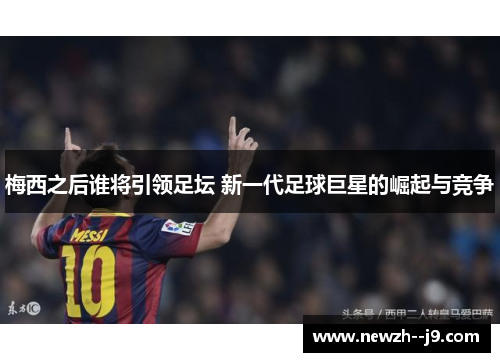 梅西之后谁将引领足坛 新一代足球巨星的崛起与竞争