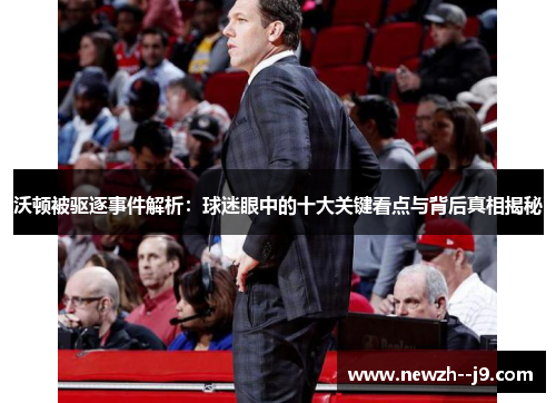 沃顿被驱逐事件解析:球迷眼中的十大关键看点与背后真相揭秘 沃顿被驱逐事件解析:球迷眼中的十大关键看点与背后真相揭秘