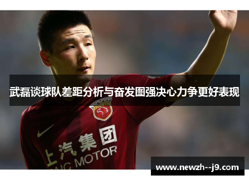 武磊谈球队差距分析与奋发图强决心力争更好表现 武磊谈球队差距分析与奋发图强决心力争更好表现