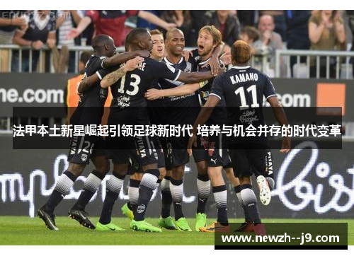 法甲本土新星崛起引领足球新时代 培养与机会并存的时代变革 法甲本土新星崛起引领足球新时代 培养与机会并存的时代变革