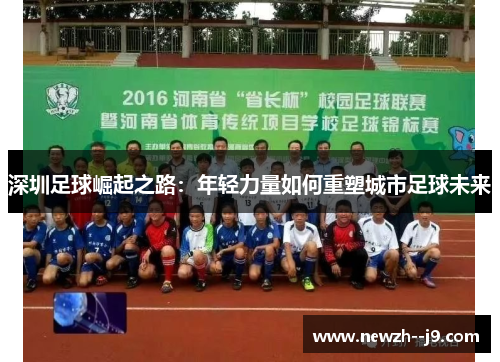 深圳足球崛起之路:年轻力量如何重塑城市足球未来 深圳足球崛起之路:年轻力量如何重塑城市足球未来