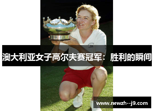 澳大利亚女子高尔夫赛冠军:胜利的瞬间 澳大利亚女子高尔夫赛冠军:胜利的瞬间