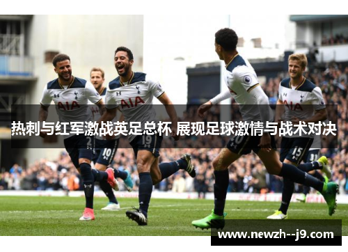 热刺与红军激战英足总杯 展现足球激情与战术对决