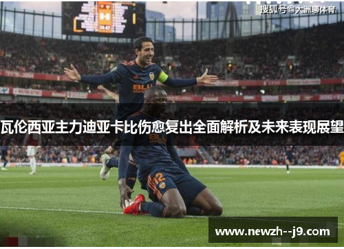 瓦伦西亚主力迪亚卡比伤愈复出全面解析及未来表现展望 瓦伦西亚主力迪亚卡比伤愈复出全面解析及未来表现展望