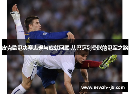 皮克欧冠决赛表现与成就回顾 从巴萨到曼联的冠军之路 皮克欧冠决赛表现与成就回顾 从巴萨到曼联的冠军之路