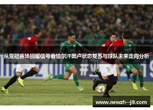 从亚冠赛场回暖信号看恰尔汗奥卢状态复苏与球队未来走向分析